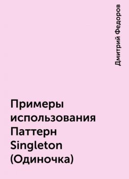 Примеры использования Паттерн Singleton (Одиночка), Дмитрий Федоров