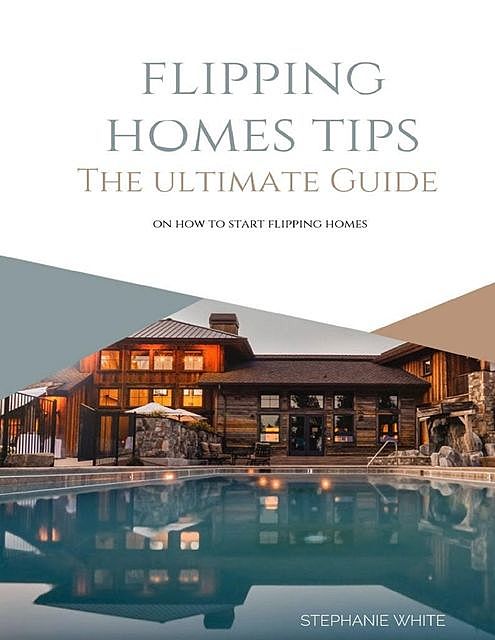 Flipping Homes Tips: The Ultimate Guide On How to Start Flipping Homes, Stephanie White