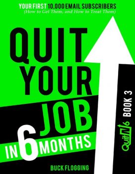 Quit Your Job In 6 Months: Book 3 – Your First 10,000 Email Subscribers (How to Get Them, and How to Treat Them), Buck Flogging