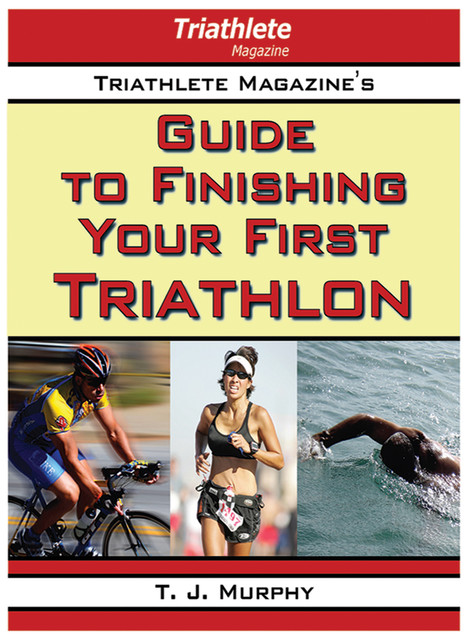 Triathlete Magazine's Guide to Finishing Your First Triathlon, T.J.Murphy