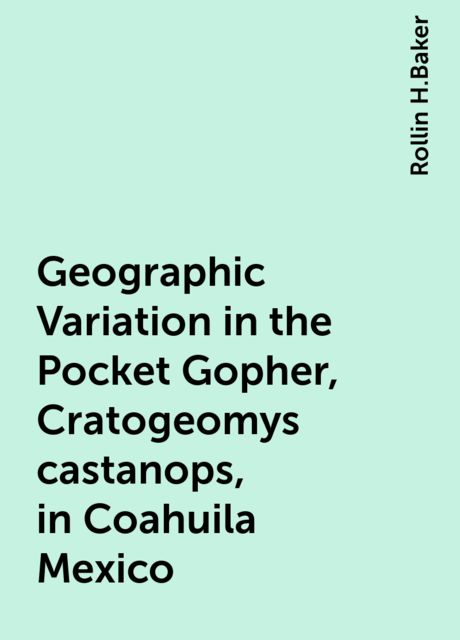Geographic Variation in the Pocket Gopher, Cratogeomys castanops, in Coahuila Mexico, Rollin H.Baker