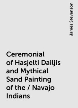 Ceremonial of Hasjelti Dailjis and Mythical Sand Painting of the / Navajo Indians, James Stevenson