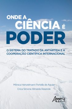 Onde a Ciência é Poder: O Sistema do Tratado da Antártida e a Cooperação Científica Internacional, Erica Simone Almeida Resende, Mônica Heinzelmann Portella de Aguiar