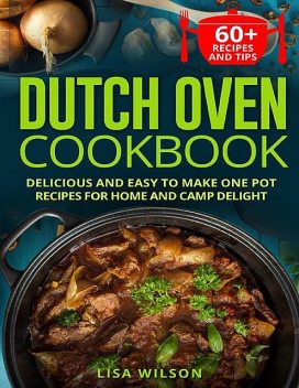 Dutch Oven Cookbook. Delicious and Easy to Make One Pot Recipes for Home and Camp Delight, Lisa Wilson