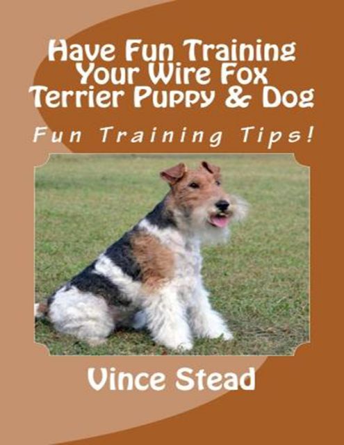 Have Fun Training Your Wire Fox Terrier Puppy & Dog, Vince Stead