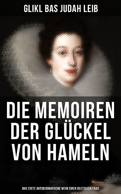 Die Memoiren der Glückel von Hameln: Das erste autobiografische Werk einer deutschen Frau, Glikl bas Judah Leib