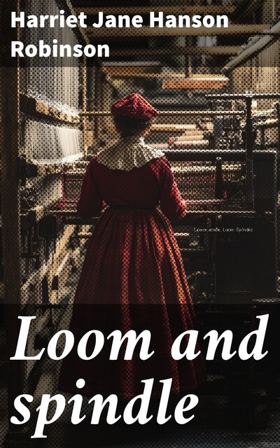 Loom and spindle, Harriet Jane Hanson Robinson