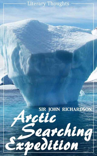 Arctic Searching Expedition (Sir John Richardson) – comprehensive & illustrated – (Literary Thoughts Edition), Sir John Richardson