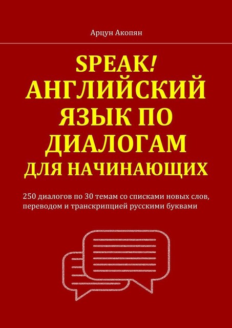 Speak! Английский язык по диалогам для начинающих. 250 бесед по 30 темам со списками новых слов, переводом и транскрипцией русскими буквами, Арцун Акопян