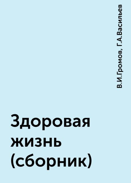 Здоровая жизнь (сборник), В.И.Громов, Г.А.Васильев