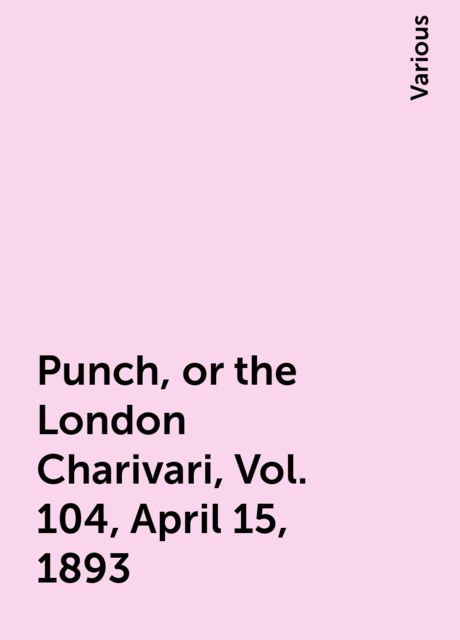 Punch, or the London Charivari, Vol. 104, April 15, 1893, Various