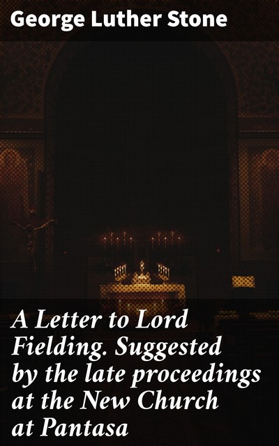 A Letter to Lord Fielding. Suggested by the late proceedings at the New Church at Pantasa, George Luther Stone