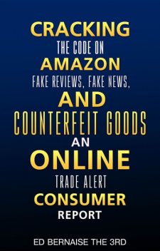 Cracking the code on amazon Fake reviews.fake news and counterfeit goods an online trade alert consumer report, Ed Bernaise
