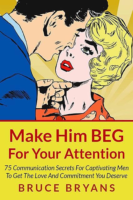 Make Him BEG For Your Attention: 75 Communication Secrets For Captivating Men To Get The Love And Commitment You Deserve, Bruce Bryans
