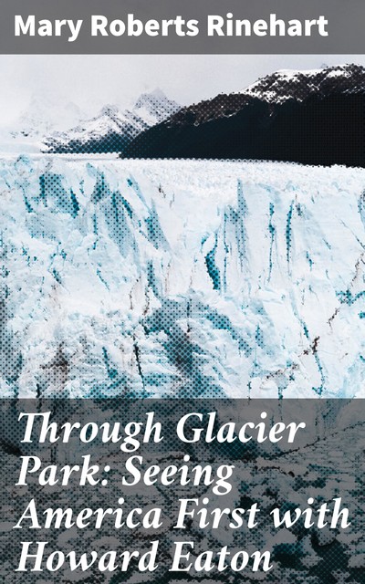 Through Glacier Park: Seeing America First with Howard Eaton, Mary Roberts Rinehart