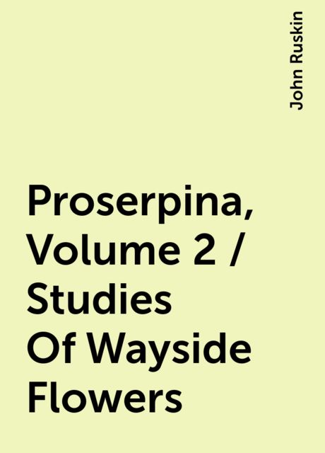 Proserpina, Volume 2 / Studies Of Wayside Flowers, John Ruskin