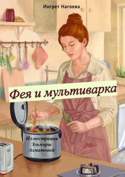 Фея и мультиварка. Иллюстрации Эльмиры Ахматовой, Ингрет Нагоева
