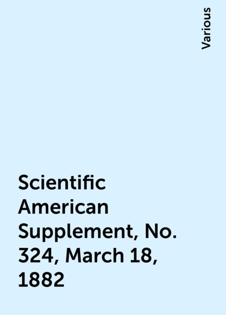 Scientific American Supplement, No. 324, March 18, 1882, Various