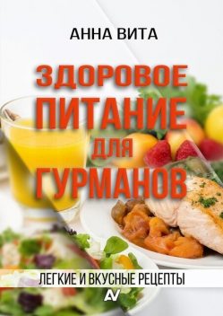 Здоровое питание для гурманов. Легкие и вкусные рецепты, Анна Вита