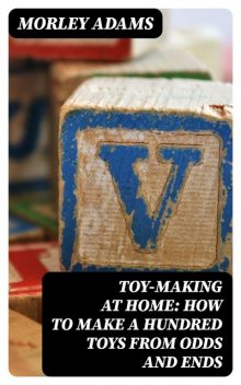 Toy-Making at Home: How to Make a Hundred Toys from Odds and Ends, Morley Adams