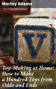 Toy-Making at Home: How to Make a Hundred Toys from Odds and Ends, Morley Adams