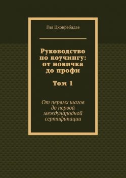 Руководство по коучингу: от новичка до профи. Том 1. От первых шагов до первой международной сертификации, Гия Цховребадзе