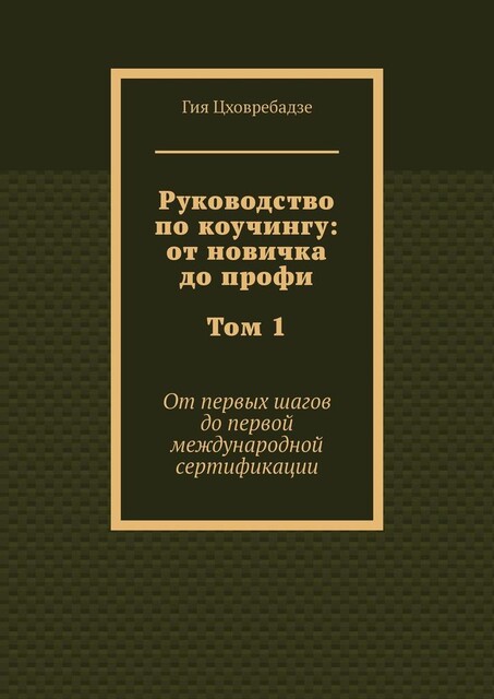 Руководство по коучингу: от новичка до профи. Том 1. От первых шагов до первой международной сертификации, Гия Цховребадзе