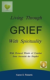 Living Through Grief With Spirituality, Karen S.Roberts