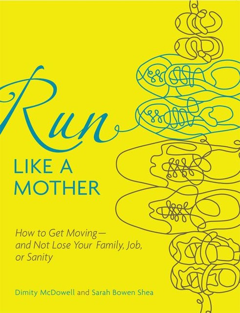 Run Like a Mother: How to Get Moving—and Not Lose Your Family, Job, or Sanity, Dimity McDowell, Sarah Bowen Shea