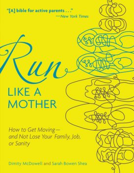 Run Like a Mother: How to Get Moving—and Not Lose Your Family, Job, or Sanity, Dimity McDowell, Sarah Bowen Shea