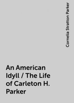 An American Idyll / The Life of Carleton H. Parker, Cornelia Stratton Parker