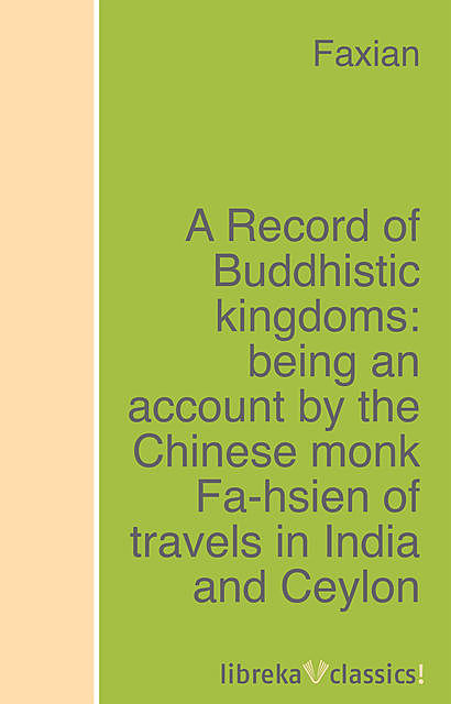 A Record of Buddhistic kingdoms: being an account by the Chinese monk Fa-hsien of travels in India and Ceylon (A.D. 399–414) in search of the Buddhist books of discipline, Faxian
