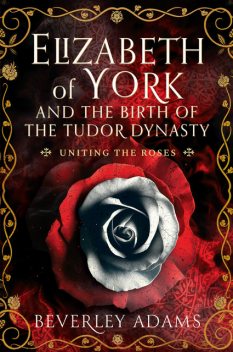 Elizabeth of York and the Birth of the Tudor Dynasty, Beverley Adams