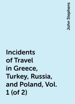 Incidents of Travel in Greece, Turkey, Russia, and Poland, Vol. 1 (of 2), John Stephens