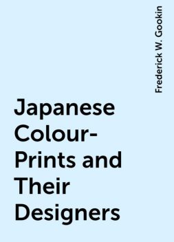 Japanese Colour-Prints and Their Designers, Frederick W. Gookin