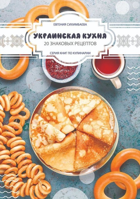 Украинская кухня: 20 знаковых рецептов, Евгения Сихимбаева