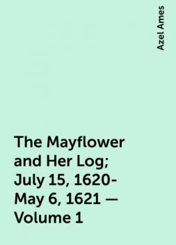The Mayflower and Her Log; July 15, 1620-May 6, 1621 — Volume 1, Azel Ames
