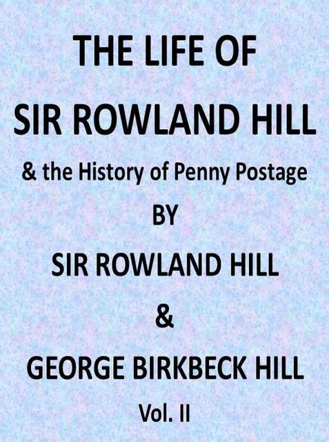 The Life of Sir Rowland Hill and the History of Penny Postage, Vol. 2 (of 2), George Birkbeck Norman Hill