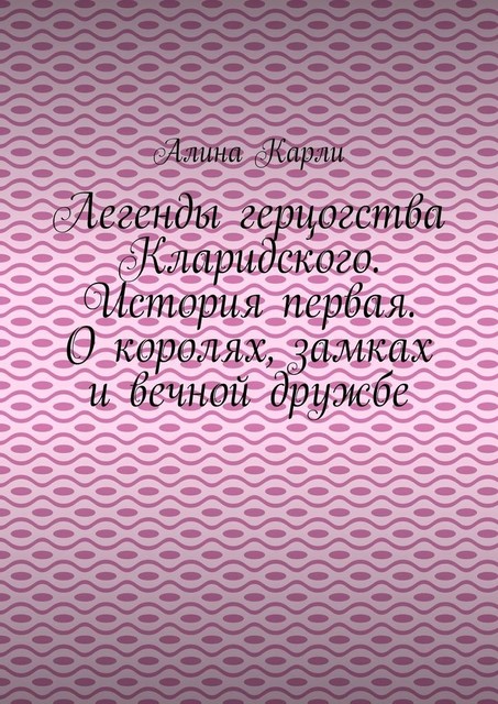 Легенды герцогства Кларидского. История первая. О королях, замках и вечной дружбе, Алина Карли