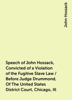 Speech of John Hossack, Convicted of a Violation of the Fugitive Slave Law / Before Judge Drummond, Of The United States District Court, Chicago, Ill, John Hossack