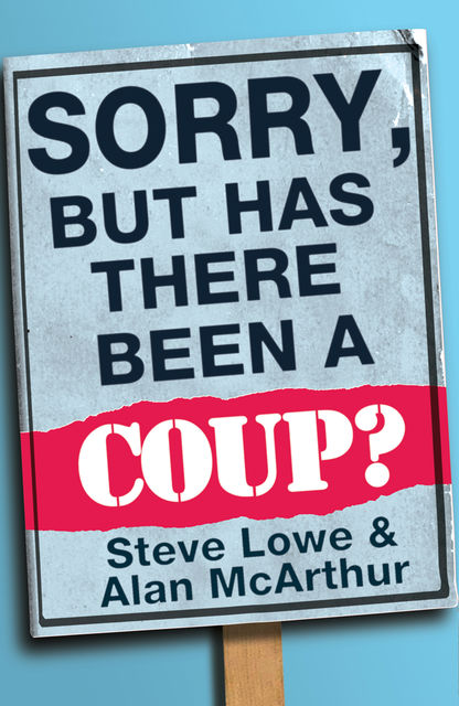 Sorry, But Has There Been a Coup: and other great unanswered questions of the Cameron era, Steve Lowe, Alan McArthur