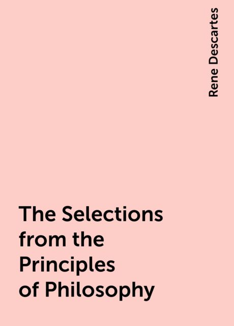 The Selections from the Principles of Philosophy, Rene Descartes
