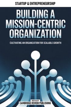 Building A Mission-Centric Organization, Cambridge Review Publishing
