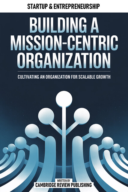 Building A Mission-Centric Organization, Cambridge Review Publishing