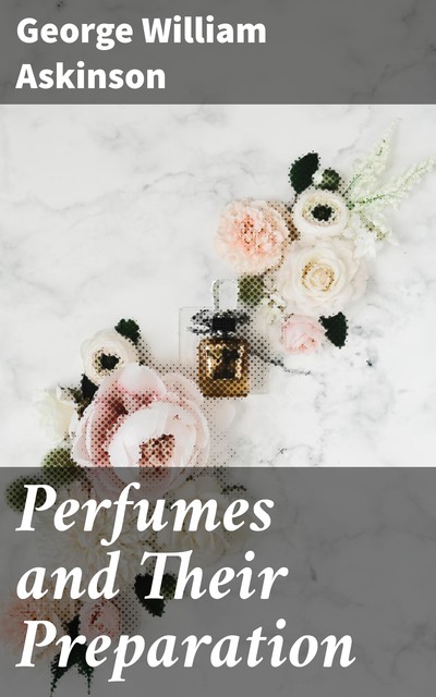 Perfumes and Their Preparation, George William Askinson