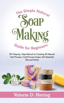 The Simple Natural Soap Making Guide for Beginners, Valerie D. Hering