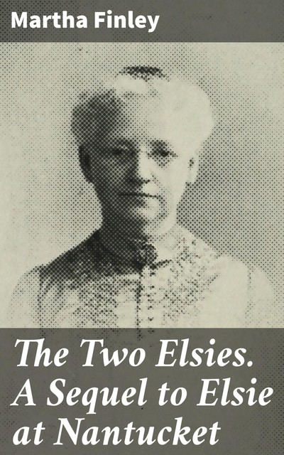 The Two Elsies. A Sequel to Elsie at Nantucket, Martha Finley