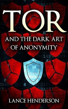 Tor and the Dark Art of Anonymity: How to Be Invisible from NSA Spying, Lance Henderson