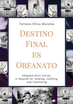 Destino Final Es Orfanato. Adapted short stories in Spanish for reading, retelling and translating, Tatiana Oliva Morales