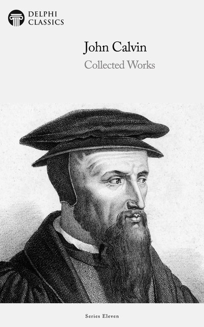 Delphi Collected Works of John Calvin (Illustrated), John Calvin